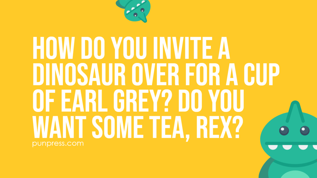 how do you invite a dinosaur over for a cup of earl grey? do you want some tea, rex - dinosaur puns