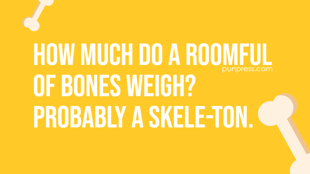 how much do a roomful of bones weigh? probably a skele-ton - bone puns