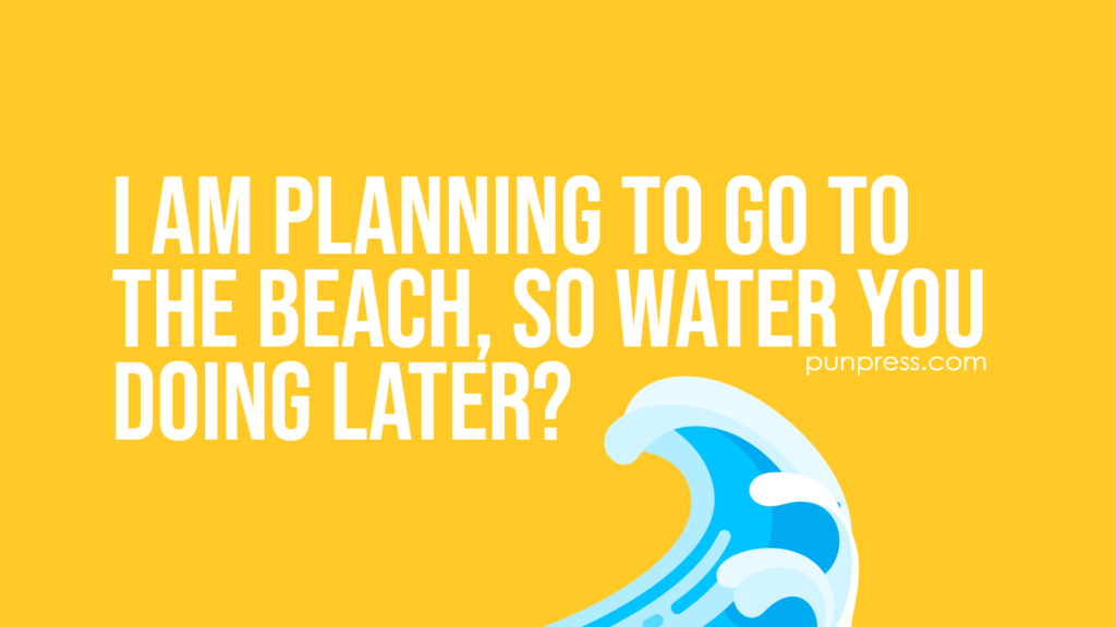 i am planning to go to the beach, so water you doing later - ocean puns