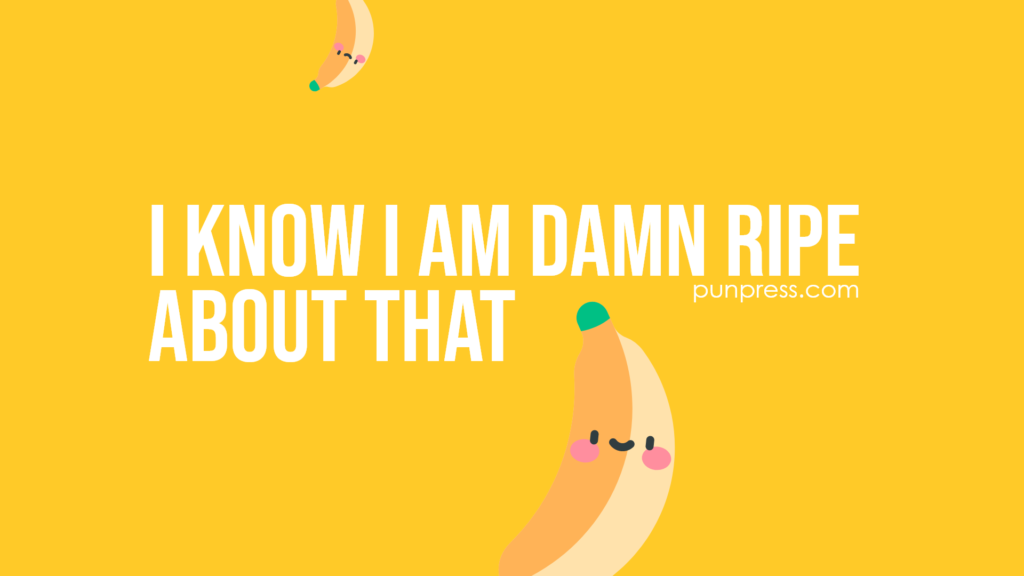 i know I am damn ripe about that - banana puns