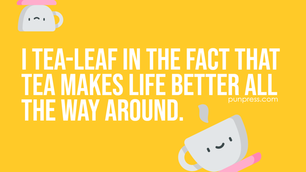 i tea-leaf in the fact that tea makes life better all the way around - tea puns