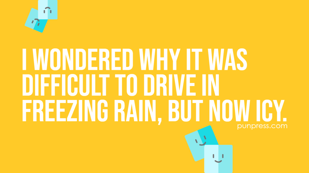 i wondered why it was difficult to drive in freezing rain, but now icy - ice puns
