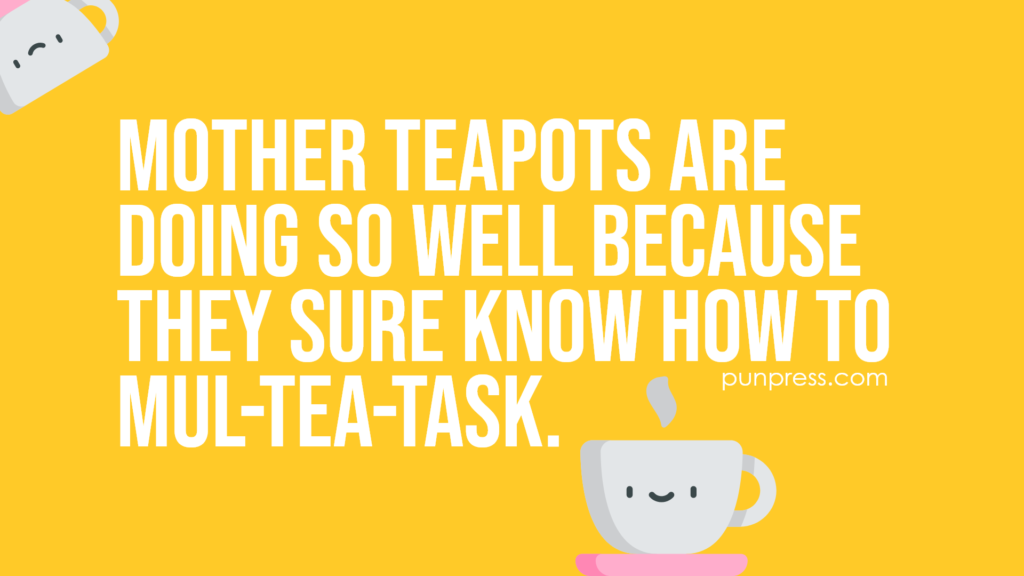 mother teapots are doing so well because they sure know how to mul-tea-task - tea puns