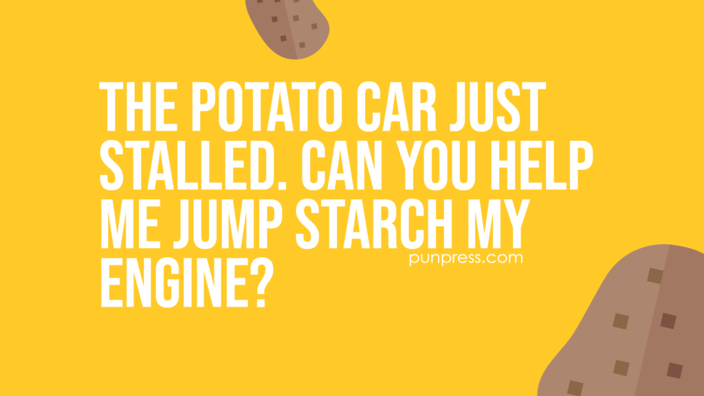 the potato car just stalled. can you help me jump starch my engine - potato puns