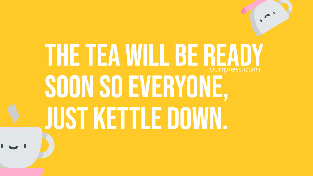 the tea will be ready soon so everyone, just kettle down - tea puns