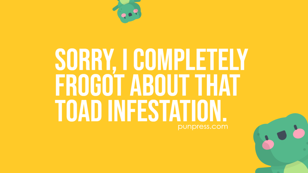 sorry, I completely frogot about that toad infestation - frog puns