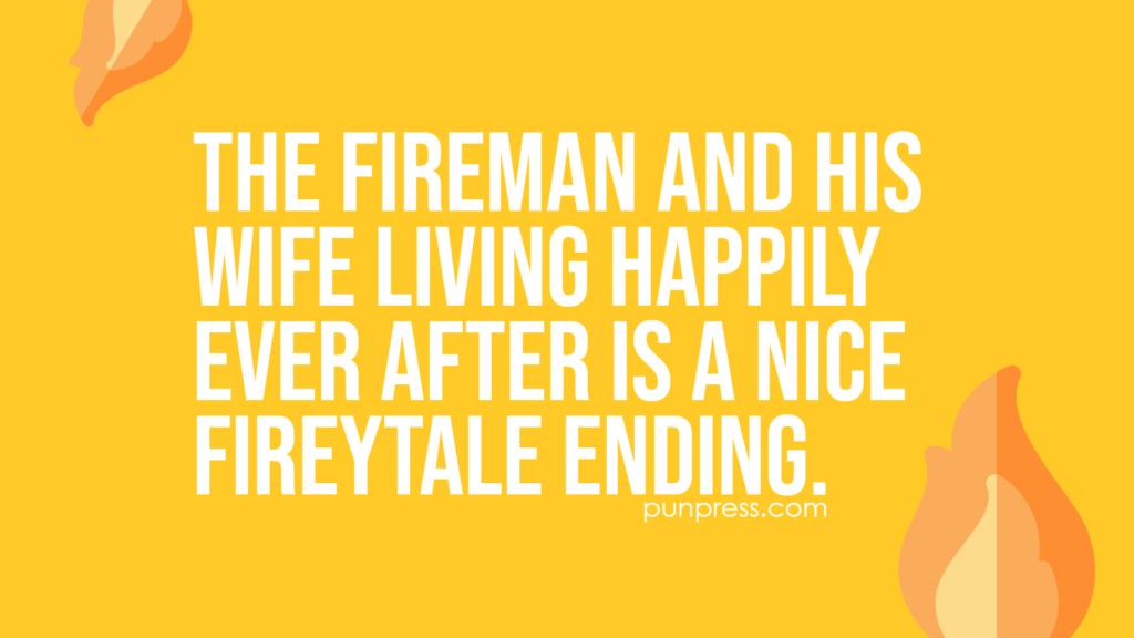 the fireman and his wife living happily ever after is a nice fireytale ending - fire puns