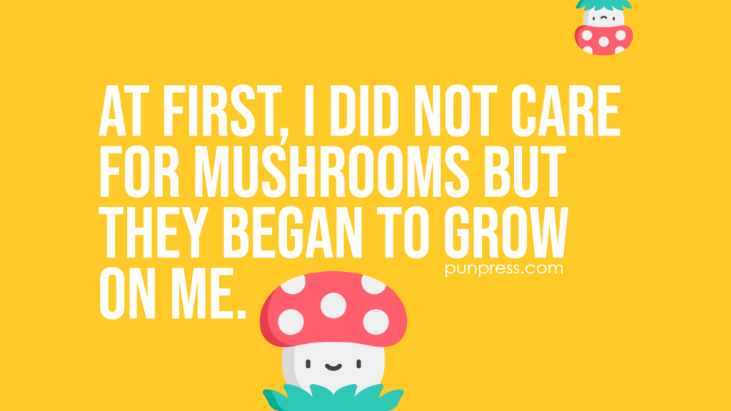 at first, i did not care for mushrooms but they began to grow on me - mushroom puns