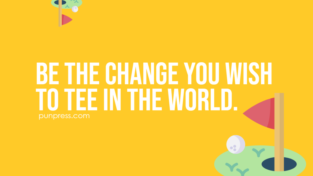 be the change you wish to tee in the world - golf puns
