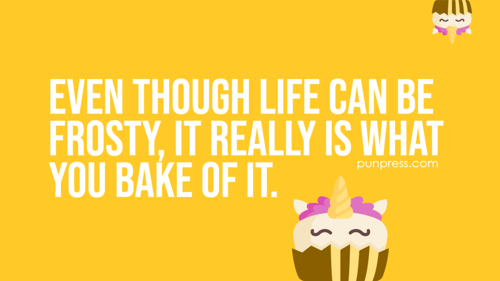 even though life can be frosty, it really is what you bake of it - baking puns