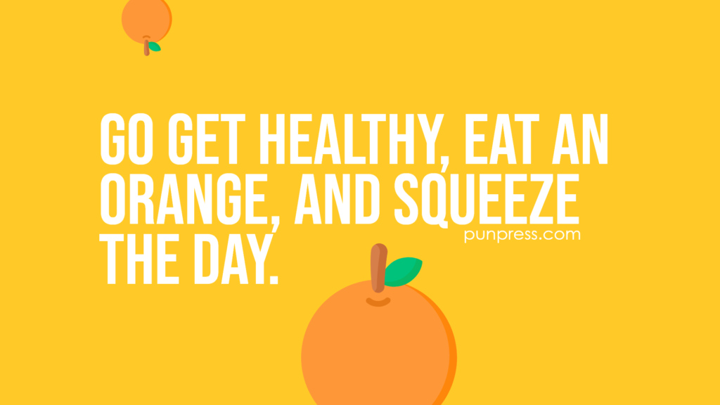 go get healthy, eat an orange, and squeeze the day - orange puns