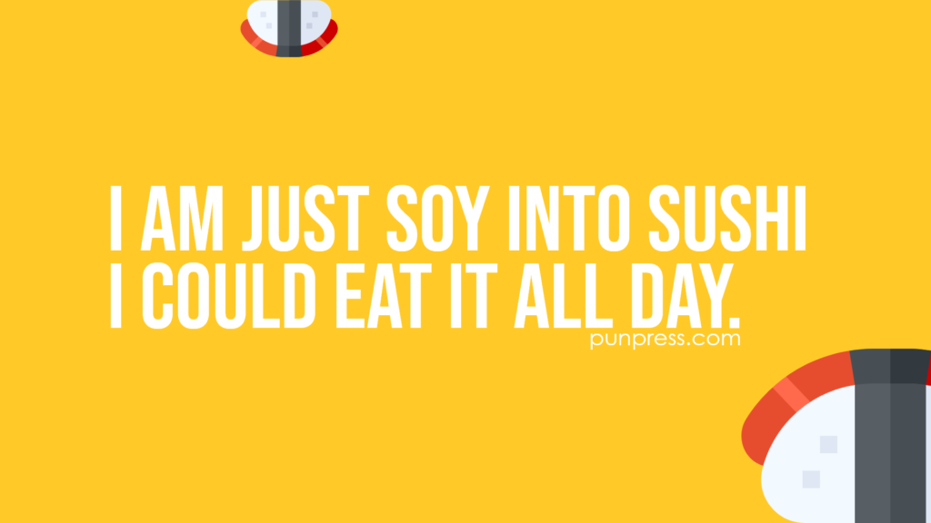 i am just soy into sushi I could eat it all day - sushi puns