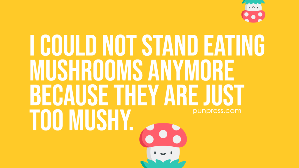 i could not stand eating mushrooms anymore because they are just too mushy - mushroom puns