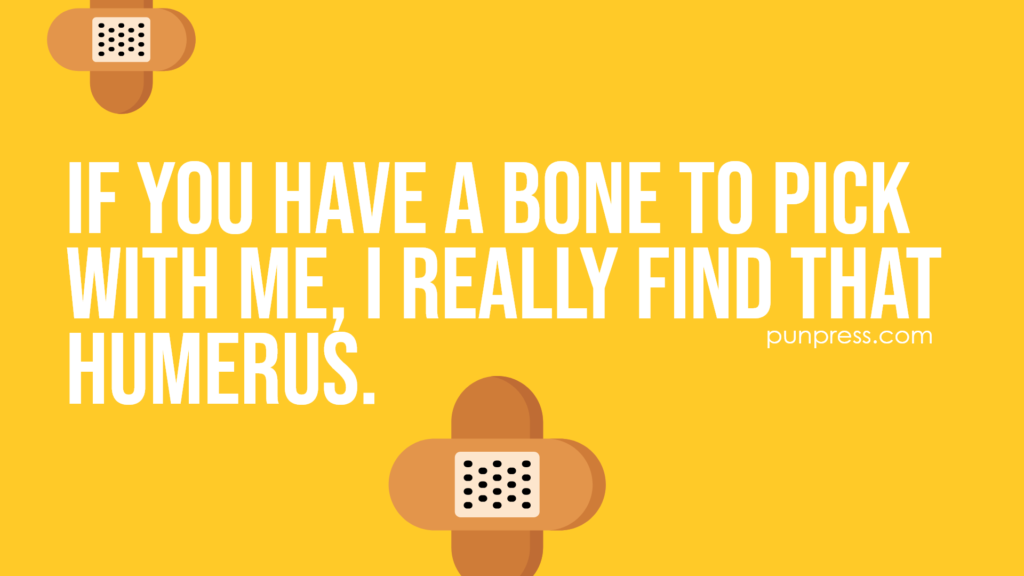 if you have a bone to pick with me, i really find that humerus - medical puns
