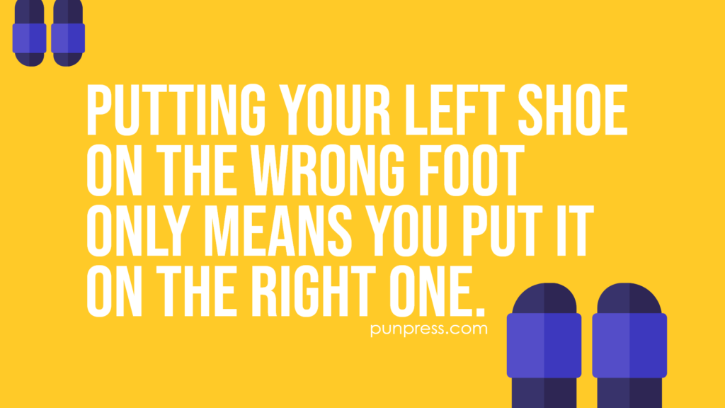 putting your left shoe on the wrong foot only means you put it on the right one - shoe puns