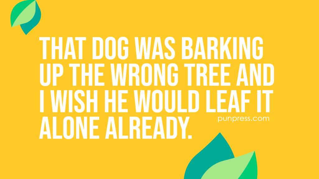 that dog was barking up the wrong tree and i wish he would leaf it alone already - leaf puns