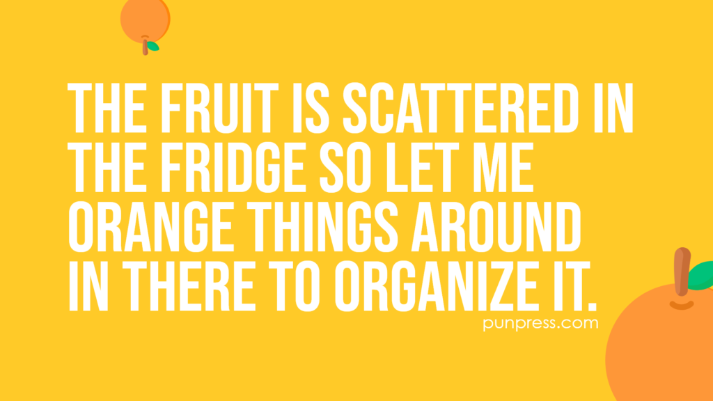 the fruit is scattered in the fridge so let me orange things around in there to organize it - orange puns