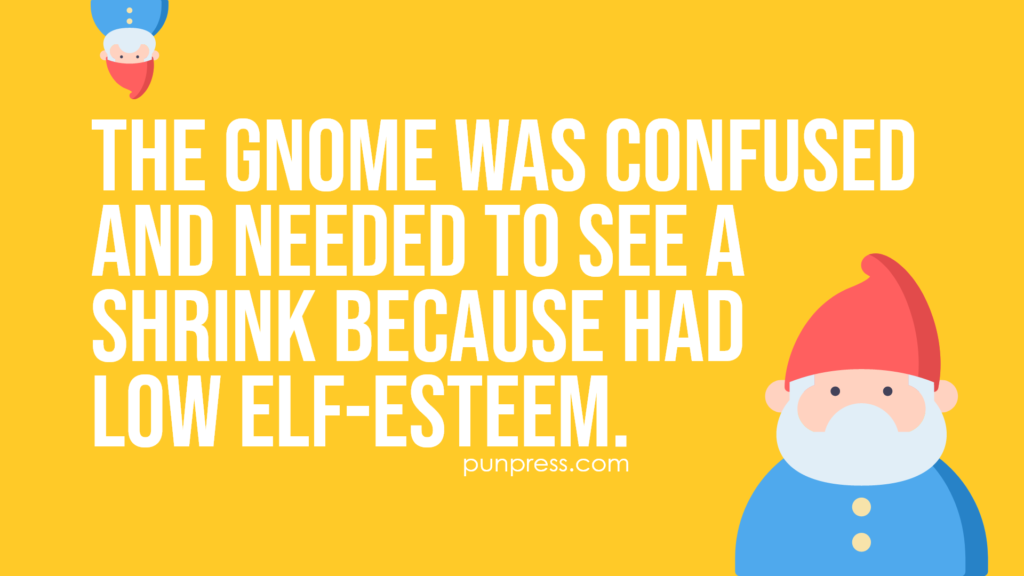 the gnome was confused and needed to see a shrink because had low elf-esteem - gnome puns