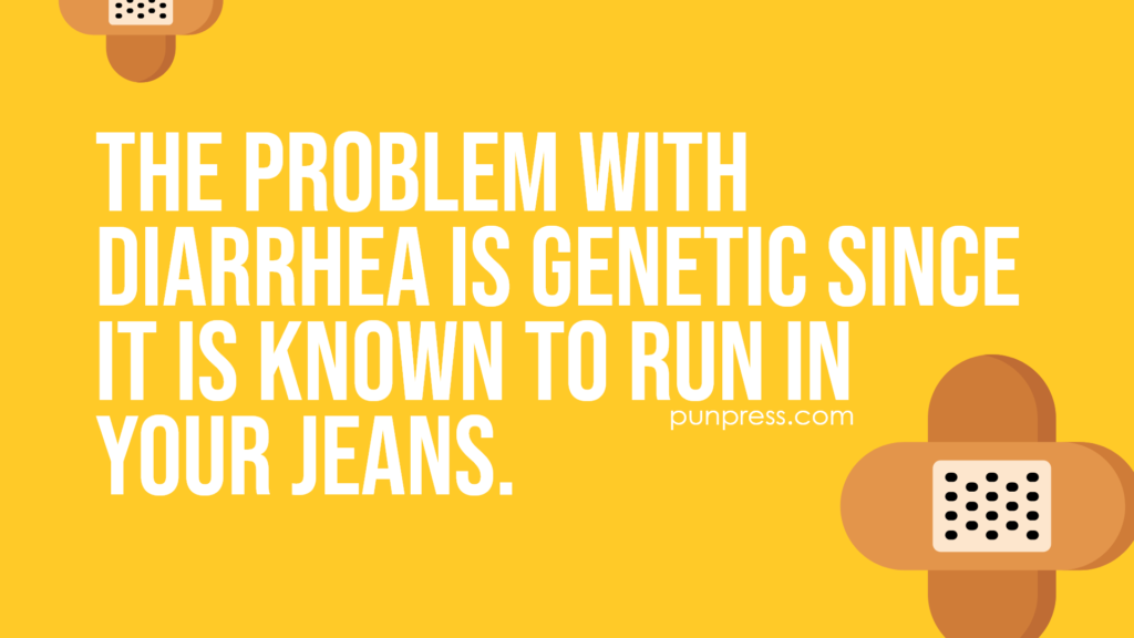 the problem with diarrhea is genetic since it is known to run in your jeans - medical puns