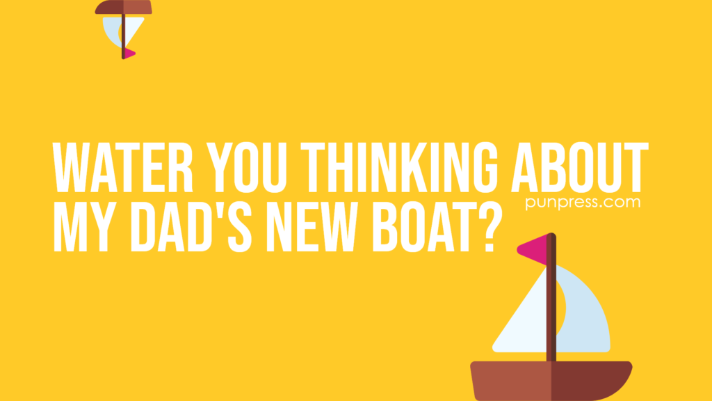 water you thinking about my dad's new boat - boat puns