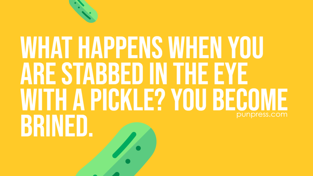 what happens when you are stabbed in the eye with a pickle? you become brined - pickle puns