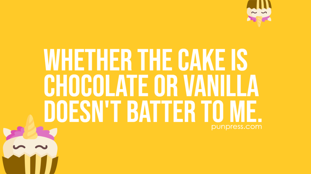 whether the cake is chocolate or vanilla doesn't batter to me - baking puns
