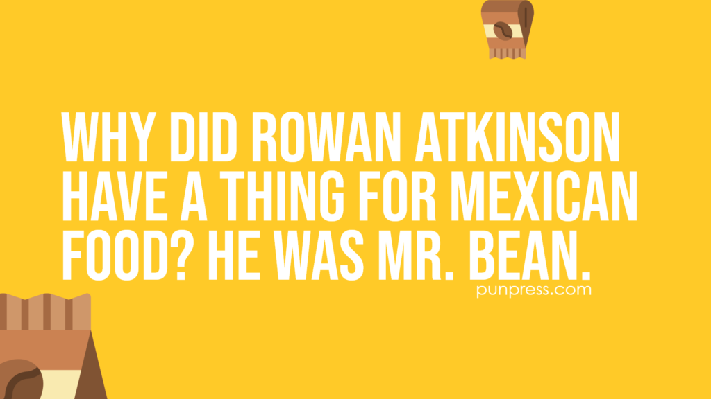 why did rowan atkinson have a thing for mexican food? he was mr bean - bean puns