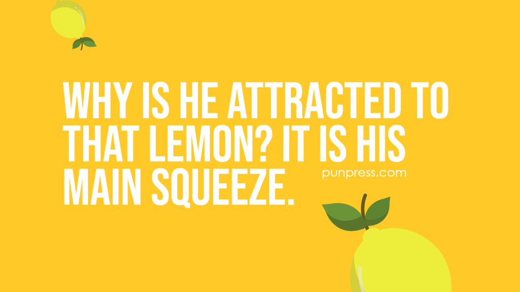 why is he attracted to that lemon? it is his main squeeze - lemon puns