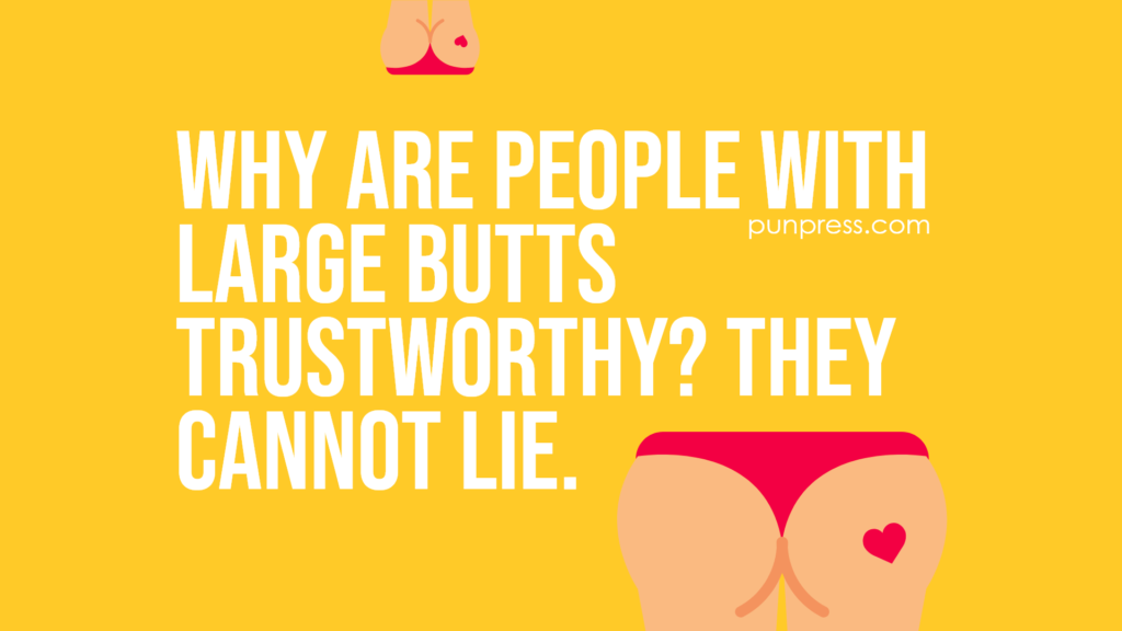 Why are people with large butts trustworthy? They cannot lie - butt puns
