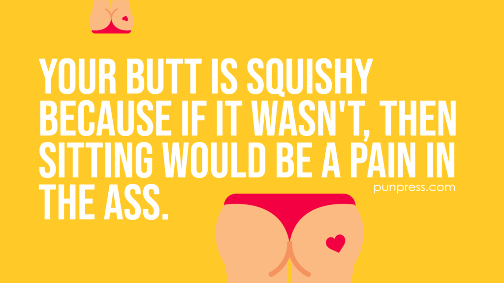 Your butt is squishy because if it wasn't, then sitting would be a pain in the ass - butt puns