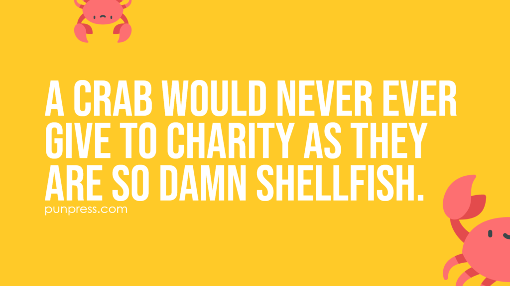 a crab would never ever give to charity as they are so damn shellfish - crab puns