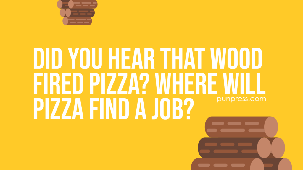 did you hear that wood fired pizza? where will pizza find a job - wood puns