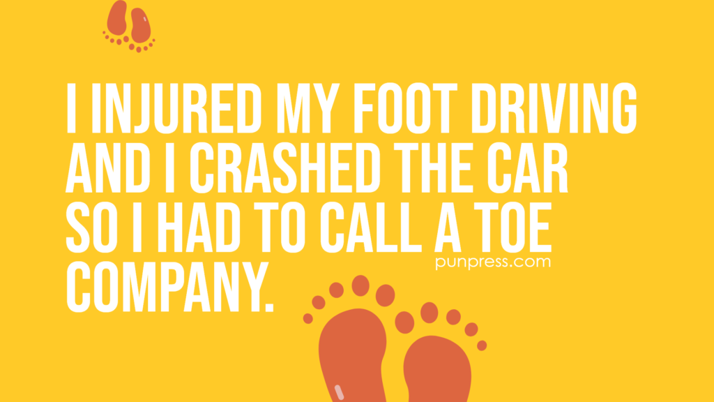 i injured my foot driving and I crashed the car so I had to call a toe company - foot puns