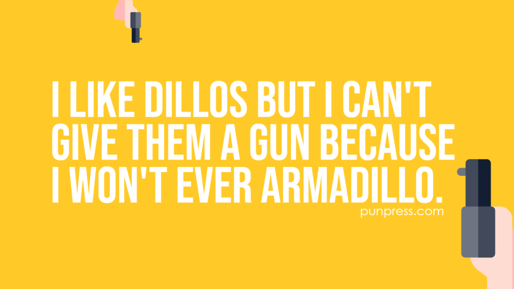 i like dillos but I can't give them a gun because i won't ever armadillo - gun puns