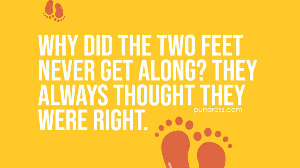 why did the two feet never get along? they always thought they were right - foot puns